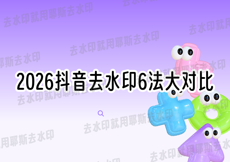 2026年对比6款抖音去水印最新方法，精准度最高差30%